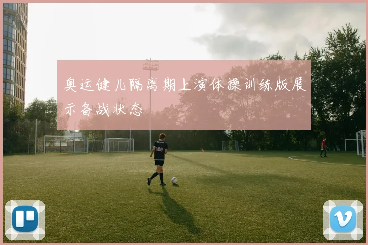 奥运健儿隔离期上演体操训练版展示备战状态