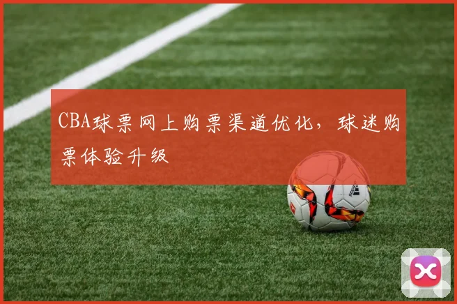 CBA球票网上购票渠道优化，球迷购票体验升级