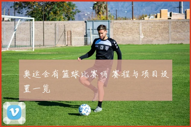 奥运会有篮球比赛吗 赛程与项目设置一览