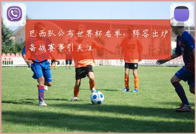 巴西队公布世界杯名单，阵容出炉备战赛事引关注